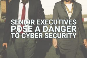 Senior Executives Pose a Danger to Cyber Security