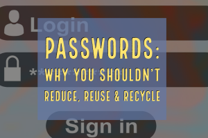Passwords: Why You Shouldn’t Reduce, Reuse & Recycle