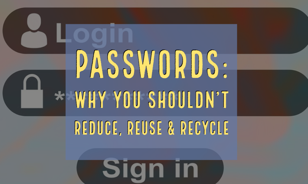 Passwords: Why You Shouldn't Reduce, Reuse & Recycle