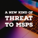 A New Kind of Cyber Threat to MSPs