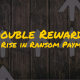 Double Rewards – The Rise in Ransom Payments