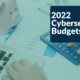 2022 Cybersecurity Budgets